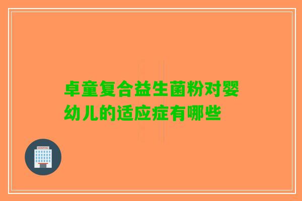 卓童复合益生菌粉对婴幼儿的适应症有哪些