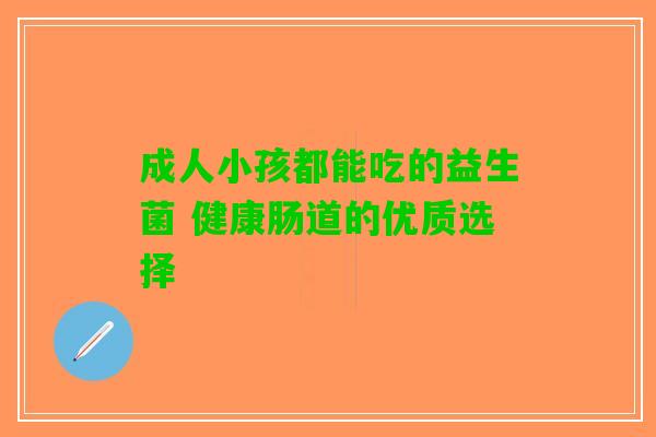 成人小孩都能吃的益生菌 健康肠道的优质选择