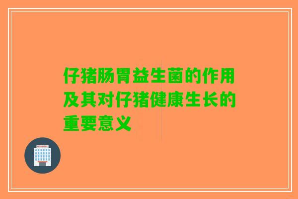 仔猪肠胃益生菌的作用及其对仔猪健康生长的重要意义