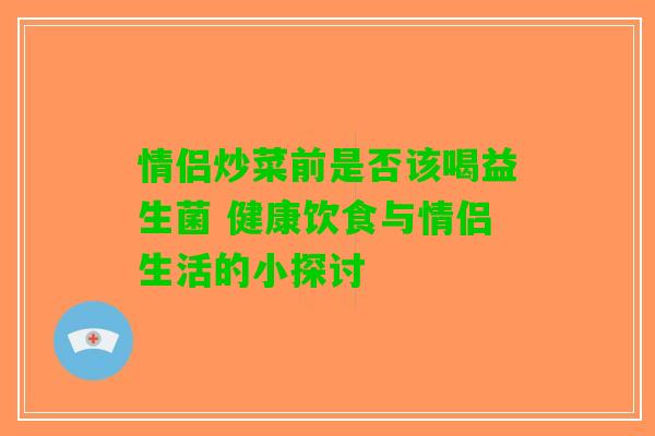 情侣炒菜前是否该喝益生菌 健康饮食与情侣生活的小探讨