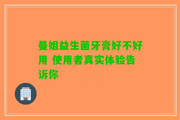 曼姐益生菌牙膏好不好用 使用者真实体验告诉你 曼姐益生菌牙膏好不好用 使用者真实体验告诉你