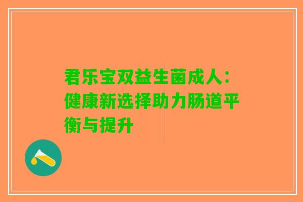 君乐宝双益生菌成人:健康新选择助力肠道平衡与提升 君乐宝双益生菌成人:健康新选择助力肠道平衡与提升