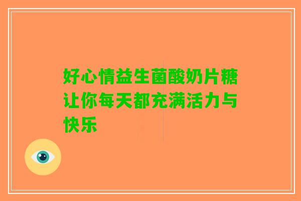 好心情益生菌酸奶片糖让你每天都充满活力与快乐 好心情益生菌酸奶片糖让你每天都充满活力与快乐
