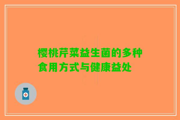樱桃芹菜益生菌的多种食用方式与健康益处 樱桃芹菜益生菌的多种食用方式与健康益处