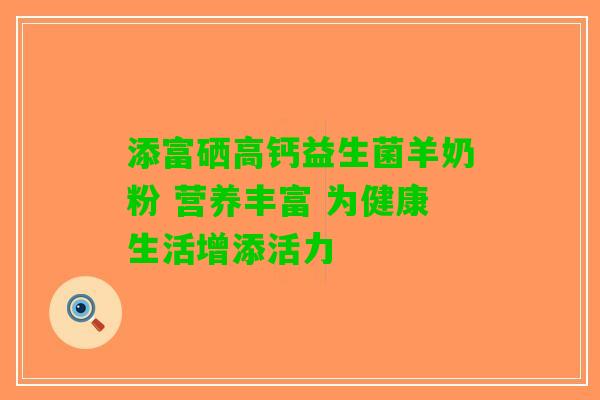 添富硒高钙益生菌羊奶粉 营养丰富 为健康生活增添活力