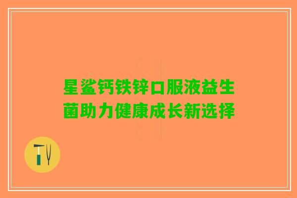 星鲨钙铁锌口服液益生菌助力健康成长新选择
