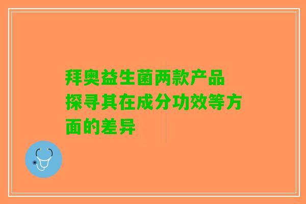 拜奥益生菌两款产品 探寻其在成分功效等方面的差异