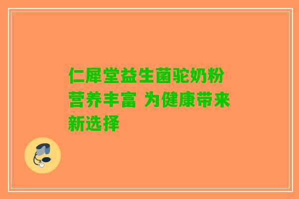 仁犀堂益生菌驼奶粉 营养丰富 为健康带来新选择