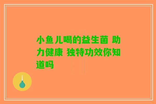 小鱼儿喝的益生菌 助力健康 独特功效你知道吗 小鱼儿喝的益生菌 助力健康 独特功效你知道吗