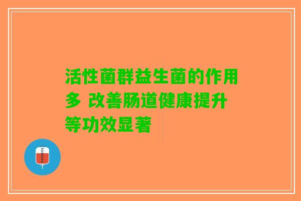 活性菌群益生菌的作用多 改善肠道健康提升等功效显著