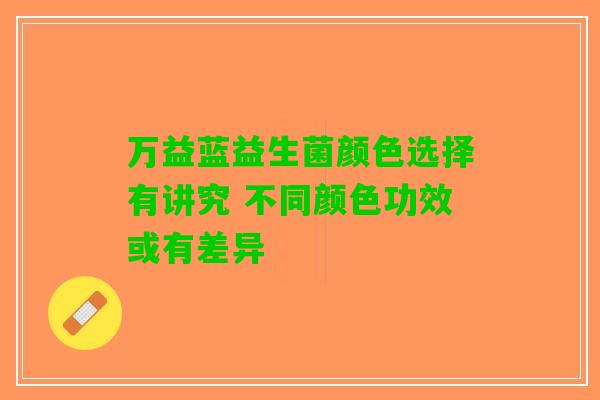 万益蓝益生菌颜色选择有讲究 不同颜色功效或有差异 万益蓝益生菌颜色选择有讲究 不同颜色功效或有差异