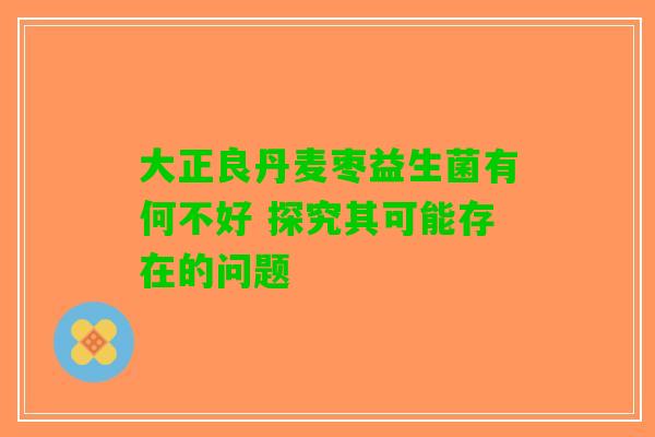 大正良丹麦枣益生菌有何不好 探究其可能存在的问题
