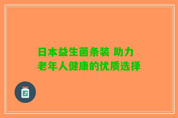 日本益生菌条装 助力老年人健康的优质选择 日本益生菌条装 助力老年人健康的优质选择
