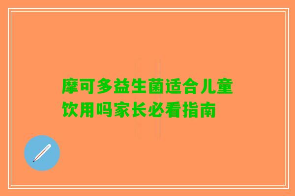 摩可多益生菌适合儿童饮用吗家长必看指南