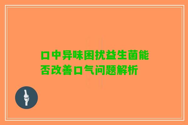 口中异味困扰益生菌能否改善口气问题解析