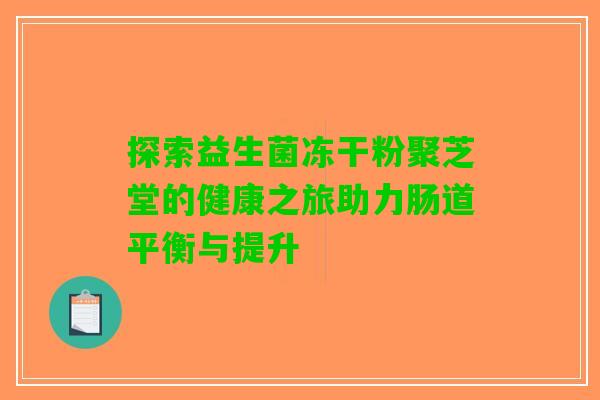 探索益生菌冻干粉聚芝堂的健康之旅助力肠道平衡与提升