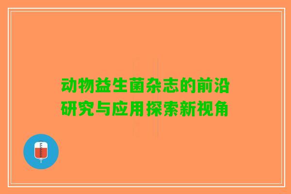 动物益生菌杂志的前沿研究与应用探索新视角