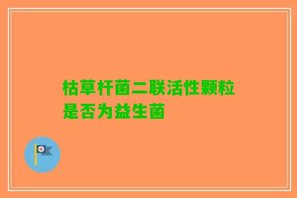 枯草杆菌二联活性颗粒是否为益生菌