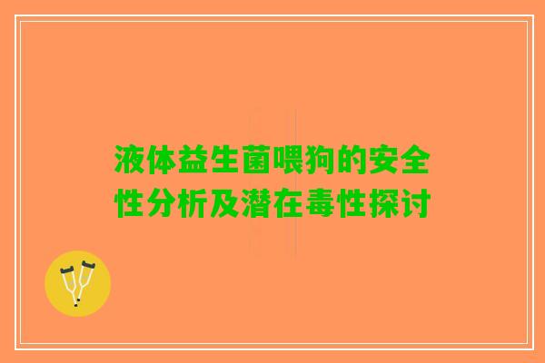 液体益生菌喂狗的安全性分析及潜在毒性探讨