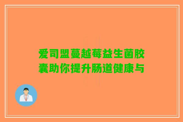 爱司盟蔓越莓益生菌胶囊助你提升肠道健康与