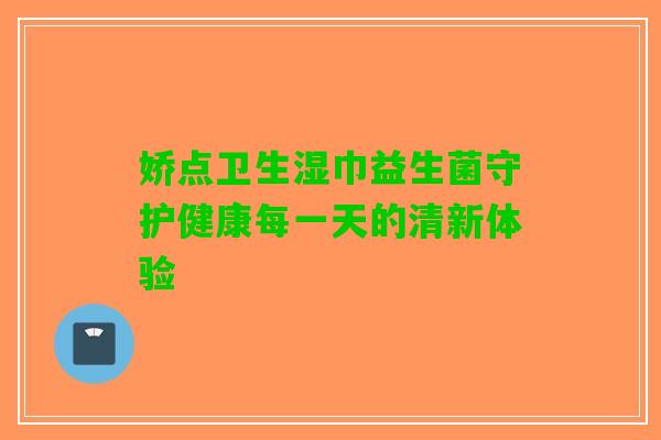 娇点卫生湿巾益生菌守护健康每一天的清新体验