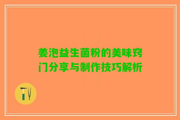 姜泡益生菌粉的美味窍门分享与制作技巧解析
