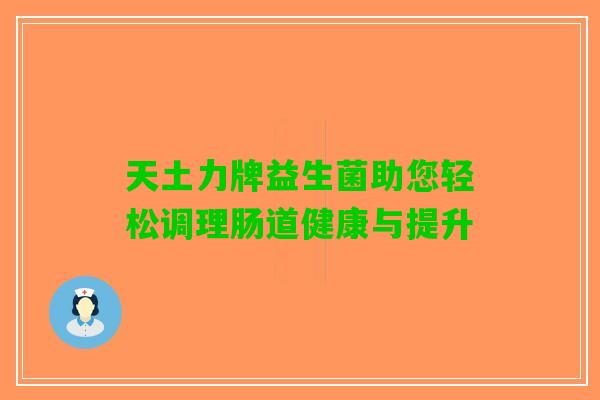 天土力牌益生菌助您轻松调理肠道健康与提升