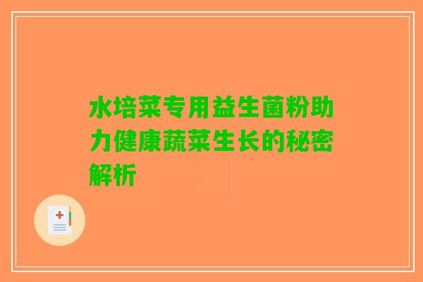 水培菜专用益生菌粉助力健康蔬菜生长的秘密解析