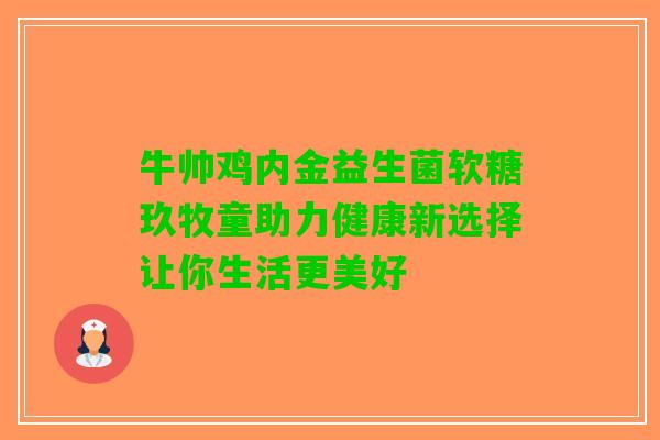 牛帅鸡内金益生菌软糖玖牧童助力健康新选择让你生活更美好