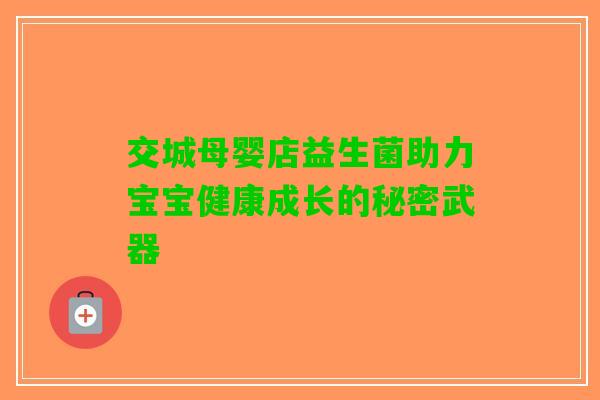 交城母婴店益生菌助力宝宝健康成长的秘密武器