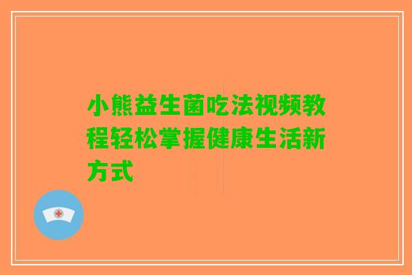 小熊益生菌吃法视频教程轻松掌握健康生活新方式