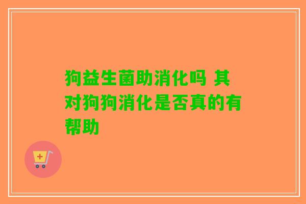狗益生菌助消化吗 其对狗狗消化是否真的有帮助