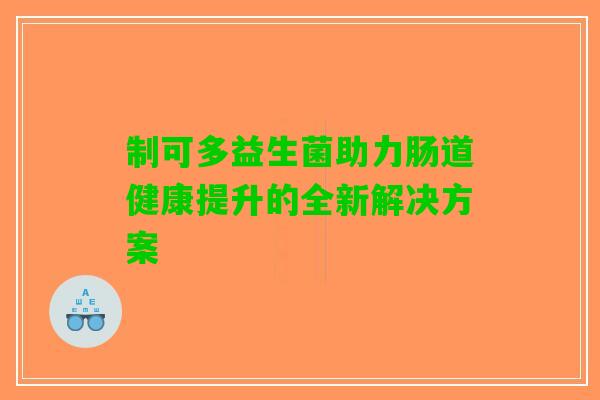制可多益生菌助力肠道健康提升的全新解决方案