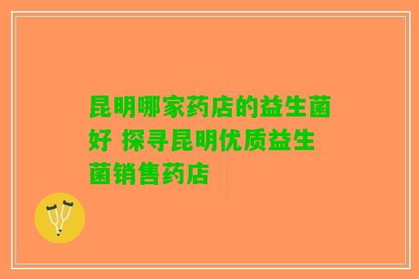 昆明哪家药店的益生菌好 探寻昆明优质益生菌销售药店