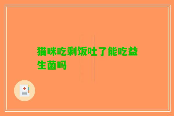 猫咪吃剩饭吐了能吃益生菌吗