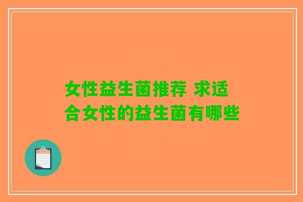 女性益生菌推荐 求适合女性的益生菌有哪些 女性益生菌推荐 求适合女性的益生菌有哪些