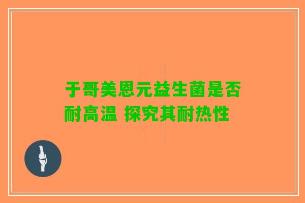 于哥美恩元益生菌是否耐高温 探究其耐热性
