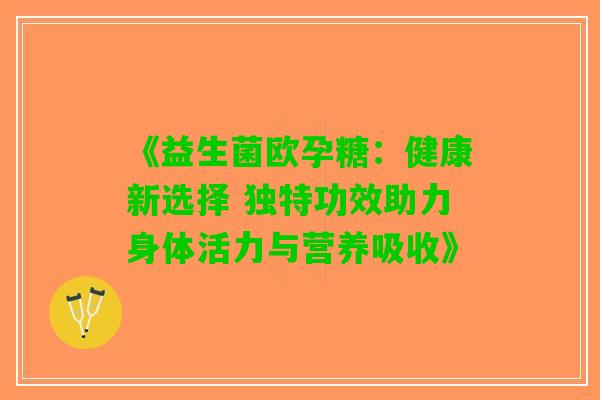 《益生菌欧孕糖：健康新选择 独特功效助力身体活力与营养吸收》