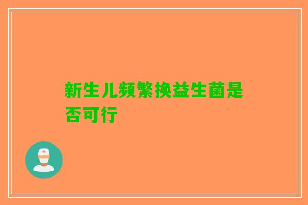 新生儿频繁换益生菌是否可行