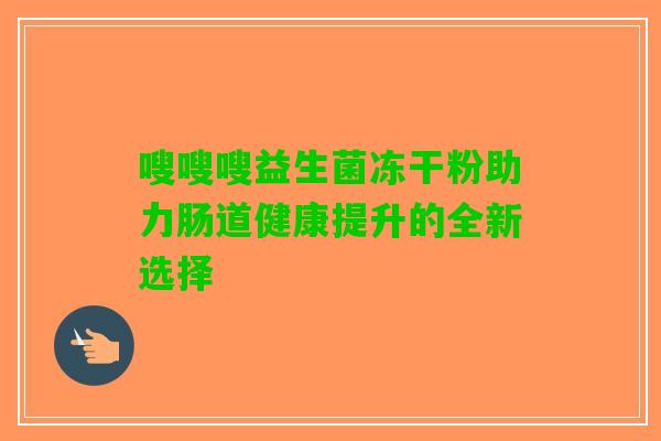 嗖嗖嗖益生菌冻干粉助力肠道健康提升的全新选择
