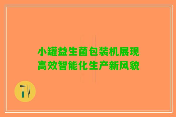 小罐益生菌包装机展现高效智能化生产新风貌