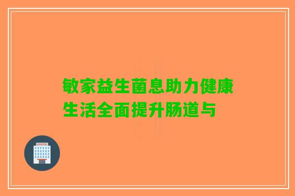 敏家益生菌息助力健康生活全面提升肠道与