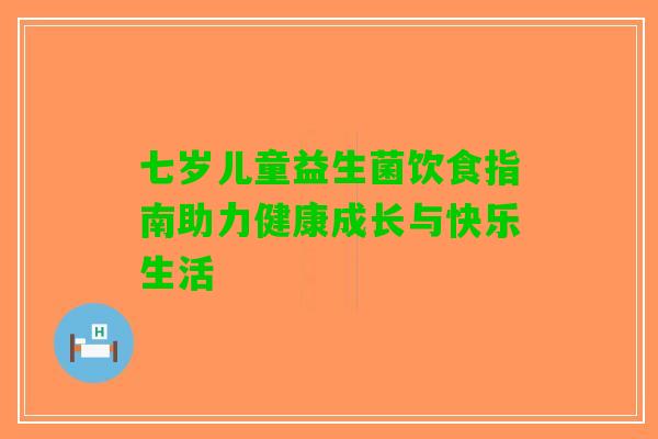 七岁儿童益生菌饮食指南助力健康成长与快乐生活 七岁儿童益生菌饮食指南助力健康成长与快乐生活