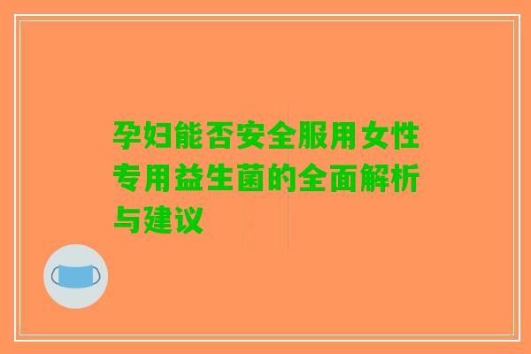 孕妇能否安全服用女性专用益生菌的全面解析与建议