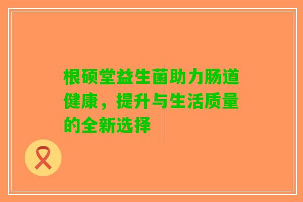 根硕堂益生菌助力肠道健康，提升与生活质量的全新选择