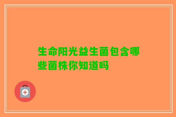 生命阳光益生菌包含哪些菌株你知道吗