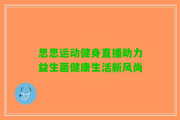 思思运动健身直播助力益生菌健康生活新风尚