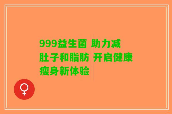 999益生菌 助力减肚子和脂肪 开启健康瘦身新体验 999益生菌 助力减肚子和脂肪 开启健康瘦身新体验