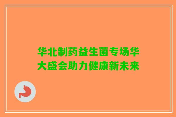 华北制药益生菌专场华大盛会助力健康新未来