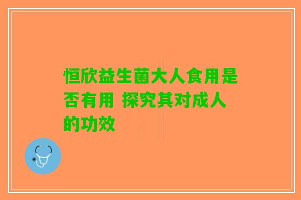 恒欣益生菌大人食用是否有用 探究其对成人的功效